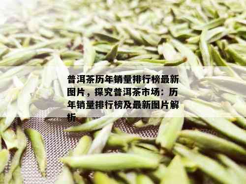 普洱茶历年销量排行榜最新图片，探究普洱茶市场：历年销量排行榜及最新图片解析