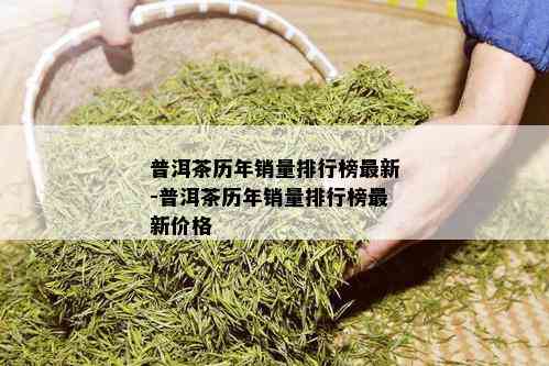 普洱茶历年销量排行榜最新-普洱茶历年销量排行榜最新价格