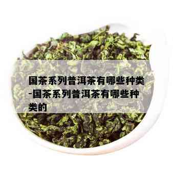 国茶系列普洱茶有哪些种类-国茶系列普洱茶有哪些种类的