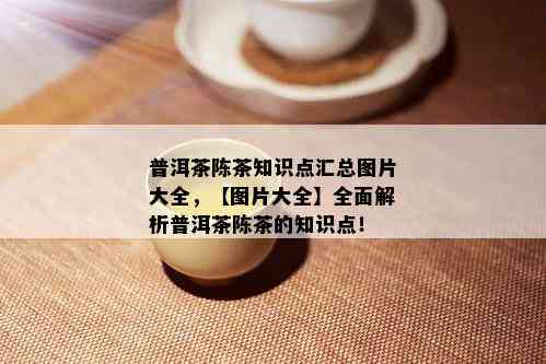 普洱茶陈茶知识点汇总图片大全，【图片大全】全面解析普洱茶陈茶的知识点！