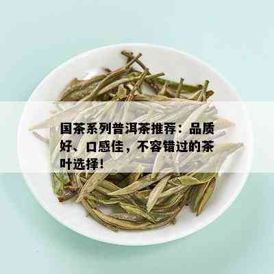 国茶系列普洱茶推荐：品质好、口感佳，不容错过的茶叶选择！