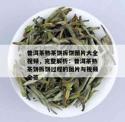 普洱茶熟茶饼拆饼图片大全视频，完整解析：普洱茶熟茶饼拆饼过程的图片与视频全览