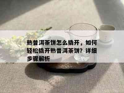 熟普洱茶饼怎么撬开，如何轻松撬开熟普洱茶饼？详细步骤解析