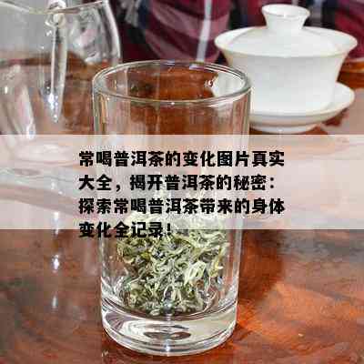 常喝普洱茶的变化图片真实大全，揭开普洱茶的秘密：探索常喝普洱茶带来的身体变化全记录！