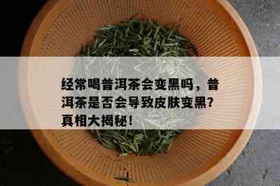 经常喝普洱茶会变黑吗，普洱茶是否会导致皮肤变黑？真相大揭秘！