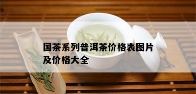 国茶系列普洱茶价格表图片及价格大全