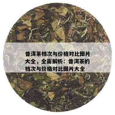 普洱茶档次与价格对比图片大全，全面解析：普洱茶的档次与价格对比图片大全