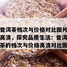 普洱茶档次与价格对比图片高清，探究品质生活：普洱茶的档次与价格高清对比图