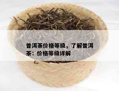 普洱茶价格等级，了解普洱茶：价格等级详解