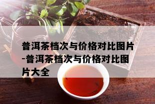 普洱茶档次与价格对比图片-普洱茶档次与价格对比图片大全