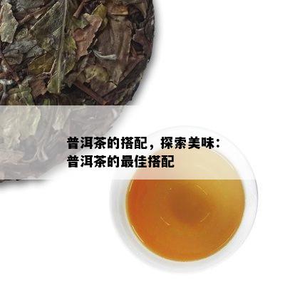 普洱茶的搭配，探索美味：普洱茶的更佳搭配