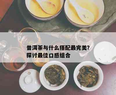 普洱茶与什么搭配最完美？探讨更佳口感组合