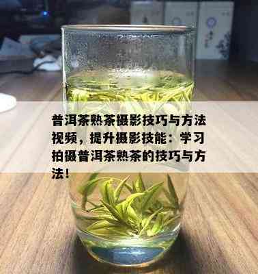 普洱茶熟茶摄影技巧与方法视频，提升摄影技能：学习拍摄普洱茶熟茶的技巧与方法！