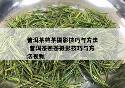 普洱茶熟茶摄影技巧与方法-普洱茶熟茶摄影技巧与方法视频