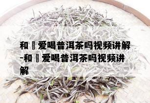 和珅爱喝普洱茶吗视频讲解-和珅爱喝普洱茶吗视频讲解