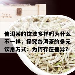 普洱茶的饮法多样吗为什么不一样，探究普洱茶的多元饮用方式：为何存在差异？