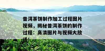 普洱茶饼制作加工过程图片视频，揭秘普洱茶饼的制作过程：高清图片与视频大放送！
