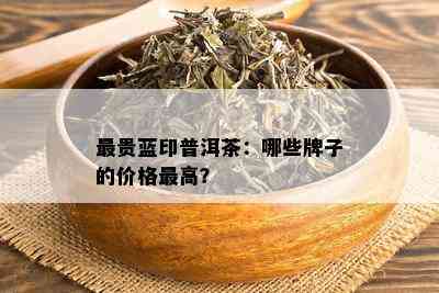 最贵蓝印普洱茶：哪些牌子的价格更高？