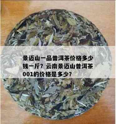 景迈山一品普洱茶价格多少钱一斤？云南景迈山普洱茶001的价格是多少？