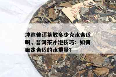 冲泡普洱茶放多少克水合适喝，普洱茶冲泡技巧：如何确定合适的水重量？