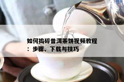 如何捣碎普洱茶饼视频教程：步骤、下载与技巧