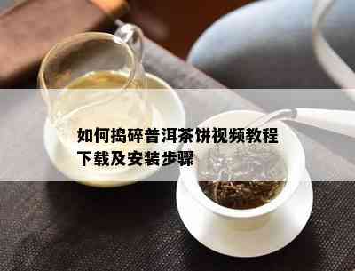 如何捣碎普洱茶饼视频教程下载及安装步骤