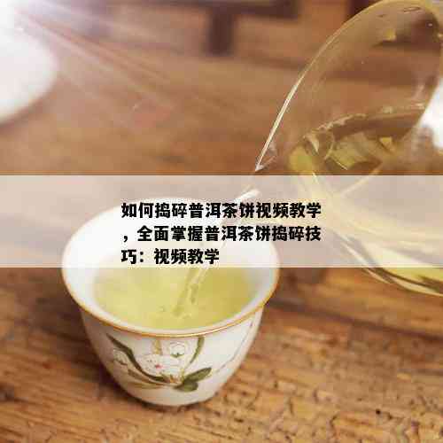 如何捣碎普洱茶饼视频教学，全面掌握普洱茶饼捣碎技巧：视频教学