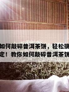 如何敲碎普洱茶饼，轻松搞定！教你如何敲碎普洱茶饼