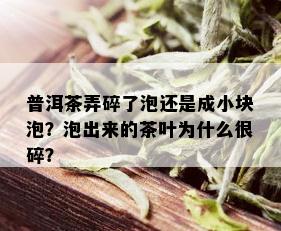 普洱茶弄碎了泡还是成小块泡？泡出来的茶叶为什么很碎？