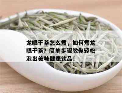 龙眼干茶怎么煮，如何煮龙眼干茶？简单步骤教你轻松泡出美味健康饮品！