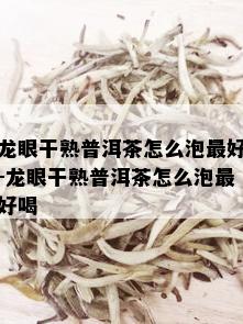 龙眼干熟普洱茶怎么泡更好-龙眼干熟普洱茶怎么泡更好喝