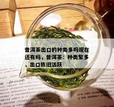 普洱茶出口的种类多吗现在还有吗，普洱茶：种类繁多，出口依旧活跃