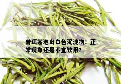 普洱茶泡出白色沉淀物：正常现象还是不宜饮用？