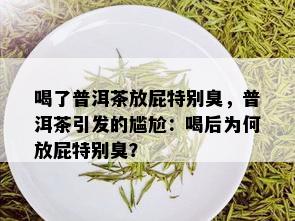 喝了普洱茶放屁特别臭，普洱茶引发的尴尬：喝后为何放屁特别臭？