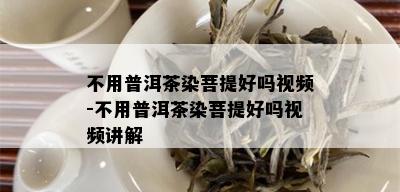 不用普洱茶染菩提好吗视频-不用普洱茶染菩提好吗视频讲解