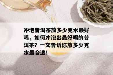 冲泡普洱茶放多少克水更好喝，如何冲泡出更好喝的普洱茶？一文告诉你放多少克水最合适！