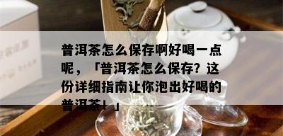 普洱茶怎么保存啊好喝一点呢，「普洱茶怎么保存？这份详细指南让你泡出好喝的普洱茶！」