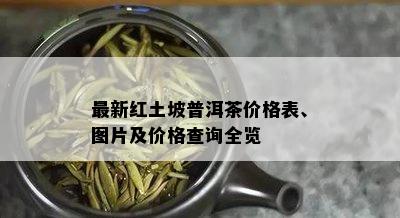 最新红土坡普洱茶价格表、图片及价格查询全览