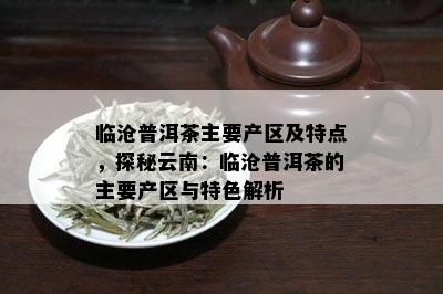 临沧普洱茶主要产区及特点，探秘云南：临沧普洱茶的主要产区与特色解析