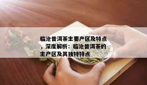 临沧普洱茶主要产区及特点，深度解析：临沧普洱茶的主产区及其独特特点