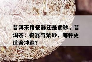 普洱茶用瓷器还是紫砂，普洱茶：瓷器与紫砂，哪种更适合冲泡？