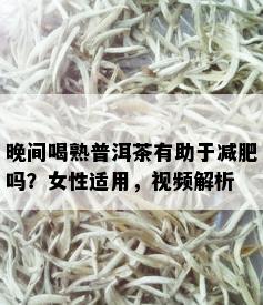 晚间喝熟普洱茶有助于减肥吗？女性适用，视频解析