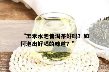 “玉米水泡普洱茶好吗？如何泡出好喝的味道？”