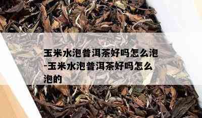 玉米水泡普洱茶好吗怎么泡-玉米水泡普洱茶好吗怎么泡的