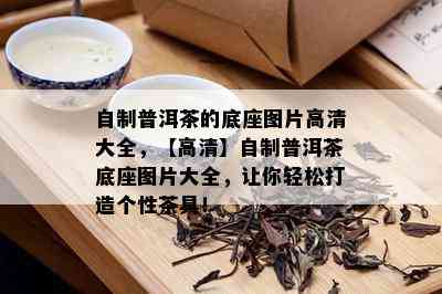 自制普洱茶的底座图片高清大全，【高清】自制普洱茶底座图片大全，让你轻松打造个性茶具！