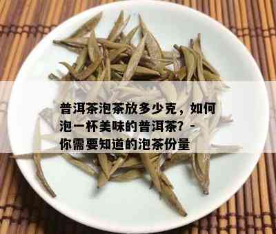 普洱茶泡茶放多少克，如何泡一杯美味的普洱茶？- 你需要知道的泡茶份量