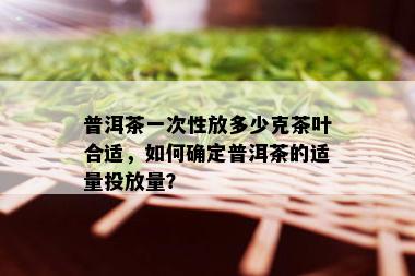 普洱茶一次性放多少克茶叶合适，如何确定普洱茶的适量投放量？