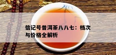 信记号普洱茶八八七：档次与价格全解析