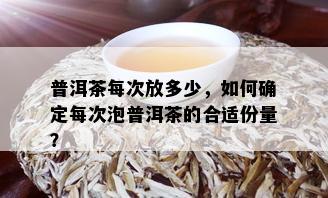 普洱茶每次放多少，如何确定每次泡普洱茶的合适份量？