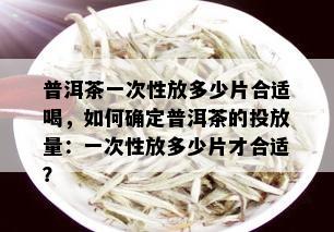 普洱茶一次性放多少片合适喝，如何确定普洱茶的投放量：一次性放多少片才合适？